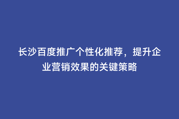 长沙百度推广个性化推荐，提升企业营销效果的关键策略