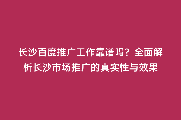 长沙百度推广工作靠谱吗？全面解析长沙市场推广的真实性与效果