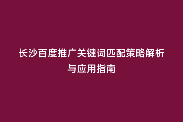 长沙百度推广关键词匹配策略解析与应用指南