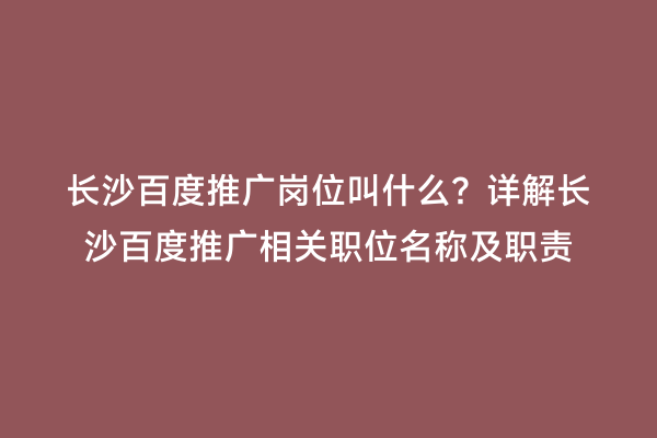 长沙百度推广岗位叫什么？详解长沙百度推广相关职位名称及职责