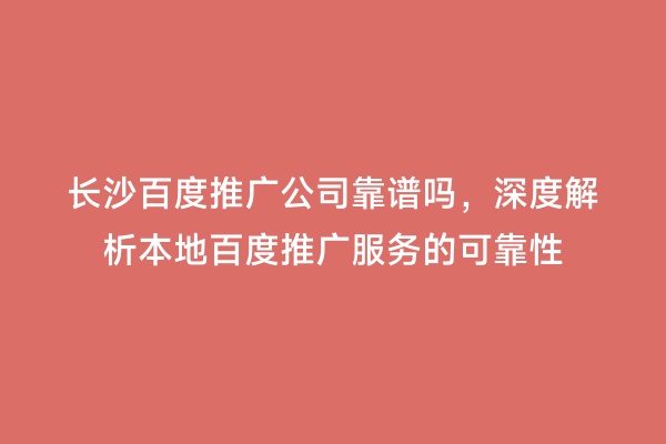 长沙百度推广公司靠谱吗，深度解析本地百度推广服务的可靠性