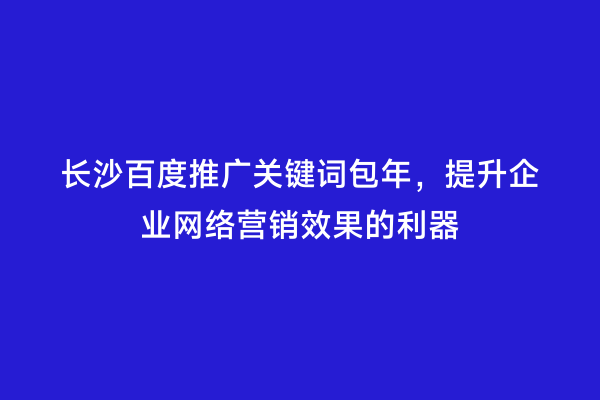 长沙百度推广关键词包年，提升企业网络营销效果的利器