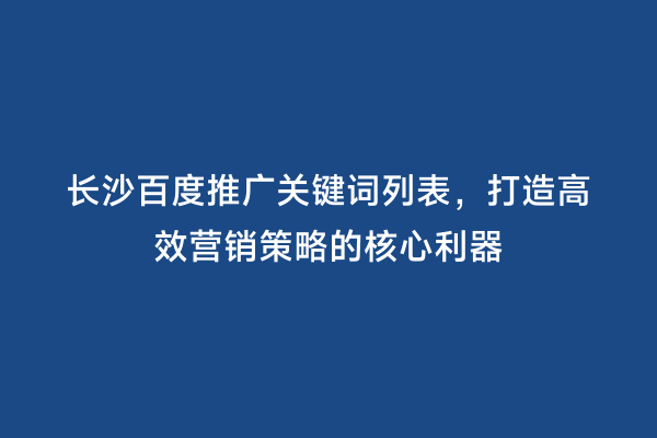 长沙百度推广关键词列表，打造高效营销策略的核心利器
