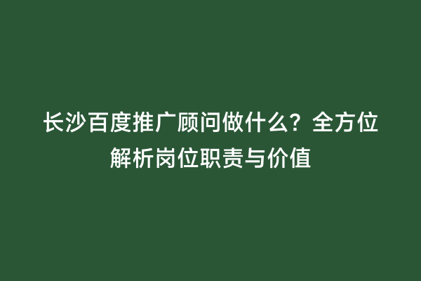 长沙百度推广顾问做什么？全方位解析岗位职责与价值