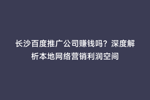 长沙百度推广公司赚钱吗？深度解析本地网络营销利润空间
