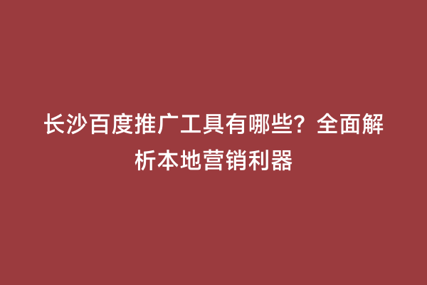 长沙百度推广工具有哪些？全面解析本地营销利器