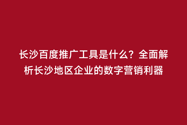 长沙百度推广工具是什么？全面解析长沙地区企业的数字营销利器