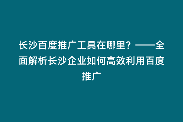 长沙百度推广工具在哪里？——全面解析长沙企业如何高效利用百度推广