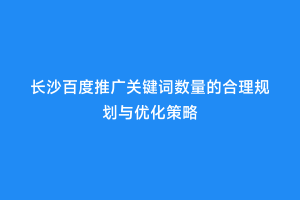 长沙百度推广关键词数量的合理规划与优化策略