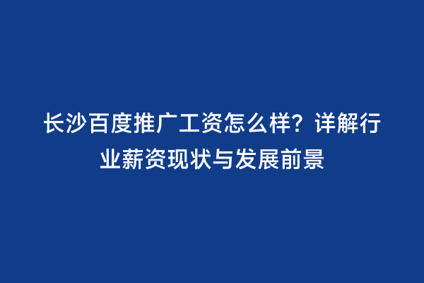 长沙百度推广工资怎么样？详解行业薪资现状与发展前景