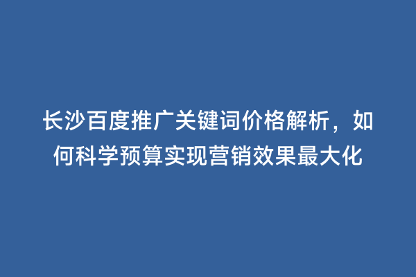长沙百度推广关键词价格解析，如何科学预算实现营销效果最大化