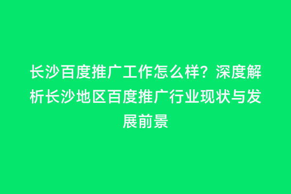 长沙百度推广工作怎么样？深度解析长沙地区百度推广行业现状与发展前景