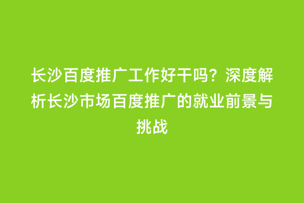 长沙百度推广工作好干吗？深度解析长沙市场百度推广的就业前景与挑战