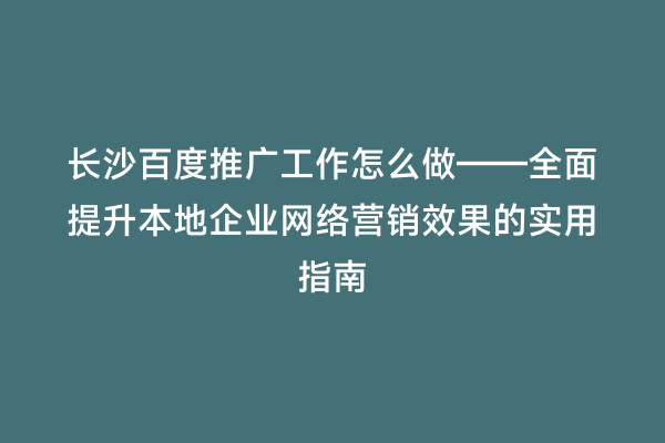长沙百度推广工作怎么做——全面提升本地企业网络营销效果的实用指南