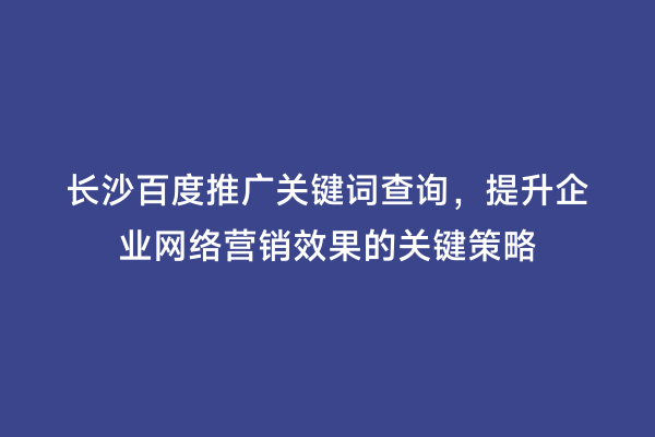 长沙百度推广关键词查询，提升企业网络营销效果的关键策略