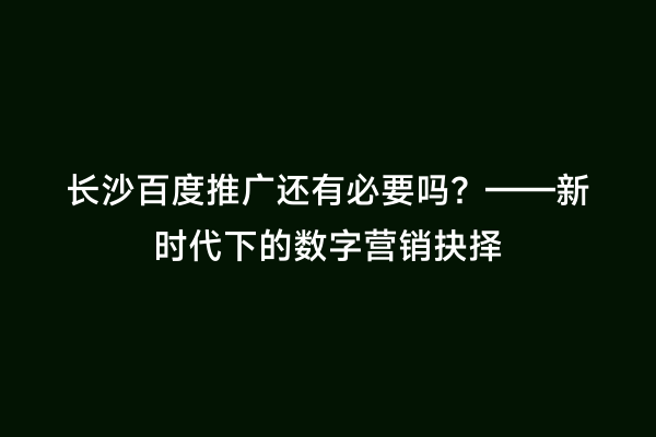 长沙百度推广还有必要吗？——新时代下的数字营销抉择