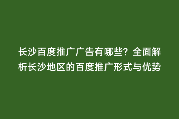 长沙百度推广广告有哪些？全面解析长沙地区的百度推广形式与优势