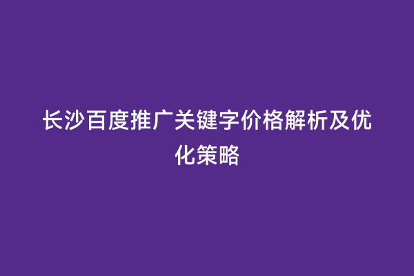 长沙百度推广关键字价格解析及优化策略
