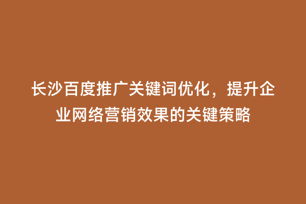 长沙百度推广关键词优化，提升企业网络营销效果的关键策略