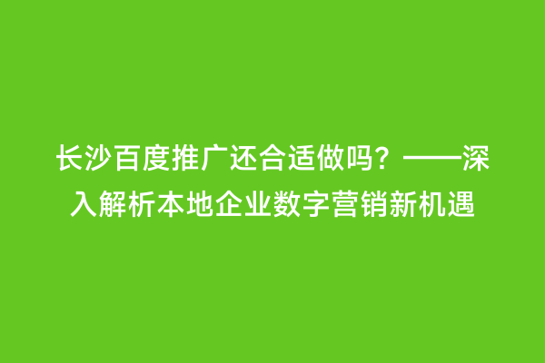 长沙百度推广还合适做吗？——深入解析本地企业数字营销新机遇