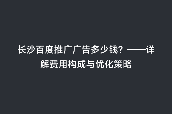 长沙百度推广广告多少钱？——详解费用构成与优化策略