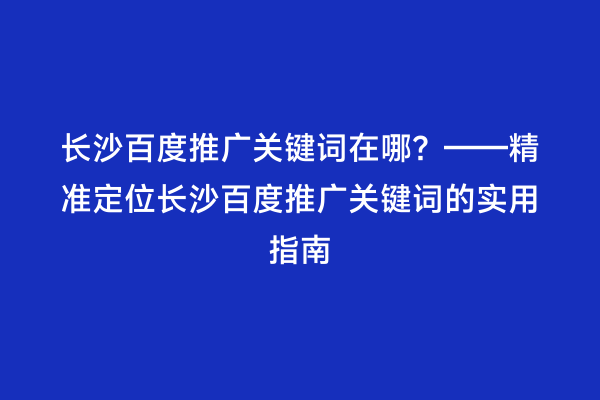 长沙百度推广关键词在哪？——精准定位长沙百度推广关键词的实用指南