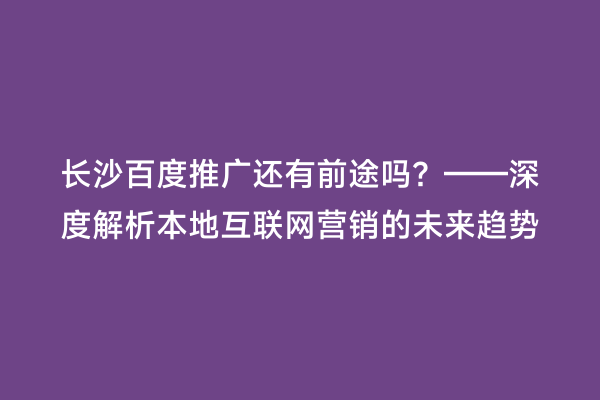 长沙百度推广还有前途吗？——深度解析本地互联网营销的未来趋势