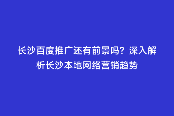长沙百度推广还有前景吗？深入解析长沙本地网络营销趋势