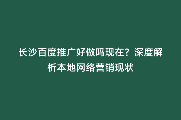 长沙百度推广好做吗现在？深度解析本地网络营销现状