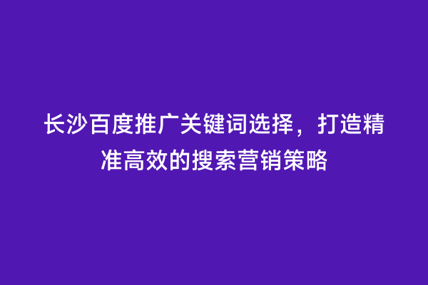 长沙百度推广关键词选择，打造精准高效的搜索营销策略
