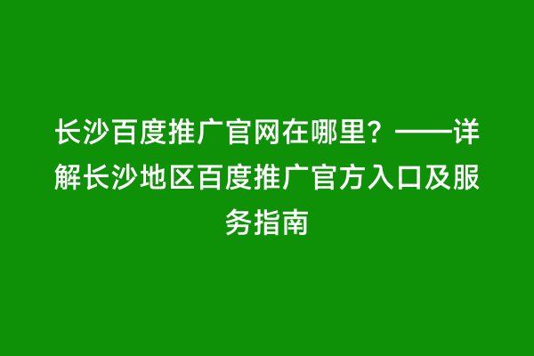 长沙百度推广官网在哪里？——详解长沙地区百度推广官方入口及服务指南