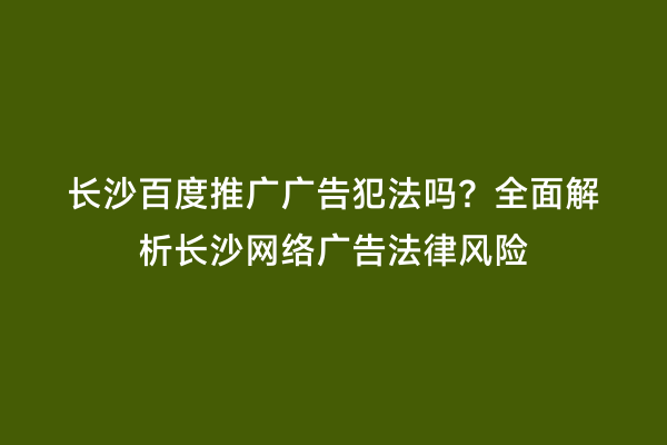长沙百度推广广告犯法吗？全面解析长沙网络广告法律风险