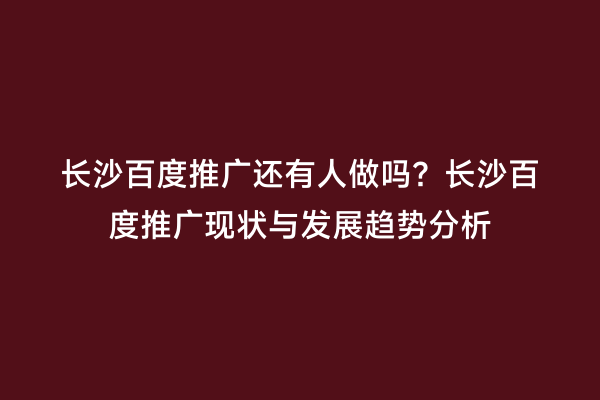 长沙百度推广还有人做吗？长沙百度推广现状与发展趋势分析