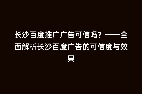 长沙百度推广广告可信吗？——全面解析长沙百度广告的可信度与效果