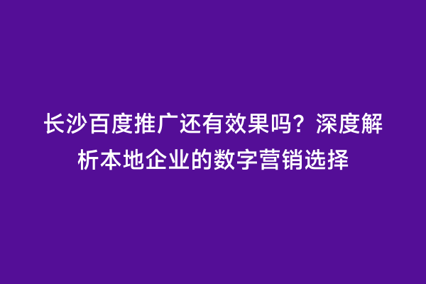 长沙百度推广还有效果吗？深度解析本地企业的数字营销选择