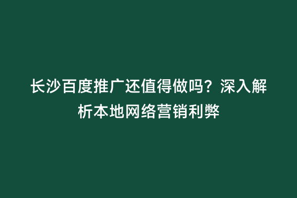 长沙百度推广还值得做吗？深入解析本地网络营销利弊