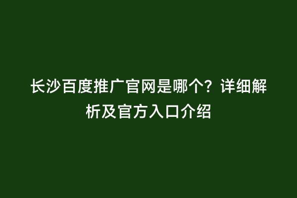 长沙百度推广官网是哪个？详细解析及官方入口介绍